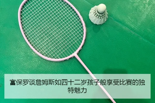 富保罗谈詹姆斯如四十二岁孩子般享受比赛的独特魅力