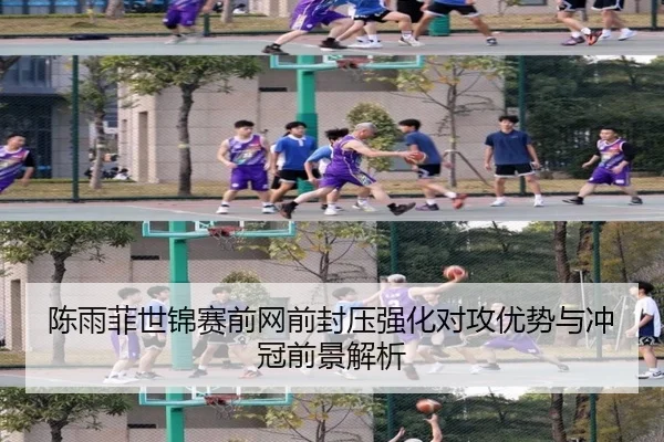 陈雨菲世锦赛前网前封压强化对攻优势与冲冠前景解析